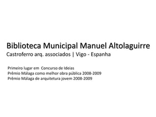 Biblioteca Municipal Manuel Altolaguirre
Castroferro arq. associados | Vigo - Espanha

Primeiro lugar em Concurso de Ideias
Prêmio Málaga como melhor obra pública 2008-2009
Prêmio Málaga de arquitetura jovem 2008-2009
 