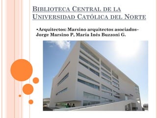 BIBLIOTECA CENTRAL DE LA
UNIVERSIDAD CATÓLICA DEL NORTE
•Arquitectos: Marsino arquitectos asociados–
Jorge Marsino P, María Inés Buzzoni G.
 