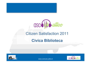 Citizen Satisfaction 2011
   Civica Biblioteca



       www.comune.udine.it
 