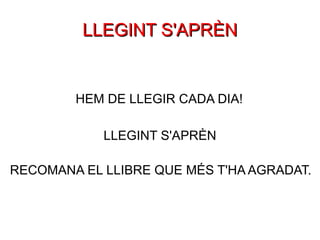 LLEGINT S'APRÈN LLEGINT S'APRÈN HEM DE LLEGIR CADA DIA! RECOMANA EL LLIBRE QUE MÉS T'HA AGRADAT. 