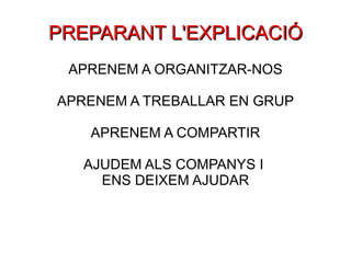 PREPARANT L'EXPLICACIÓ APRENEM A ORGANITZAR-NOS APRENEM A TREBALLAR EN GRUP APRENEM A COMPARTIR AJUDEM ALS COMPANYS I  ENS DEIXEM AJUDAR 