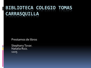 BIBLIOTECA COLEGIO TOMAS
CARRASQUILLA
Prestamos de libros
StephanyTovar.
Natalia Ruiz.
1105
 