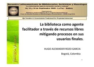 1
Presentación
HUGO ALEXANDER ROZO GARCIA
Bogotá, Colombia
La biblioteca como agente
facilitador a través de recursos libres
mitigando procesos en sus
usuarios finales.
 