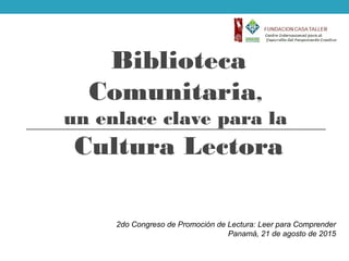 Biblioteca
Comunitaria,
un enlace clave para la
Cultura Lectora
2do Congreso de Promoción de Lectura: Leer para Comprender
Panamá, 21 de agosto de 2015
 