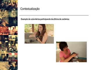 Contextualização
Exemplo de voluntáriosparticipando daoficina de cerâmica
 