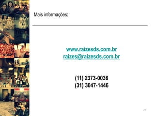 Mais informações:
21
www.raizesds.com.br
raizes@raizesds.com.br
(11) 2373-0036
(31) 3047-1446
 