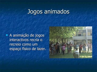 Jogos animados A animação de jogos interactivos recria o recreio como um espaço físico de lazer. 