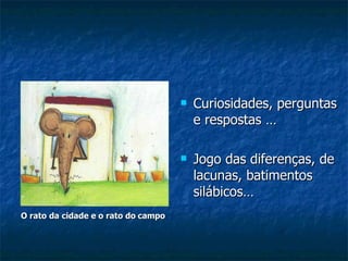O rato da cidade e o rato do   campo Curiosidades, perguntas e respostas … Jogo das diferenças, de lacunas, batimentos silábicos… 