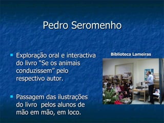 Pedro Seromenho Exploração oral e interactiva do livro “Se os animais conduzissem” pelo respectivo autor. Passagem das ilustrações  do livro  pelos alunos de mão em mão, em loco. Biblioteca Lameiras 