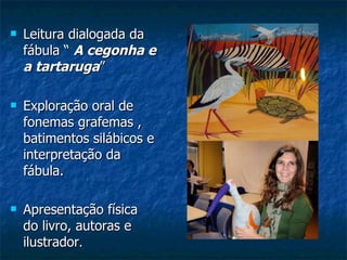 Leitura dialogada da fábula “  A cegonha e a tartaruga ” Exploração oral de fonemas grafemas , batimentos silábicos e interpretação da fábula. Apresentação física do livro, autoras e ilustrador . 