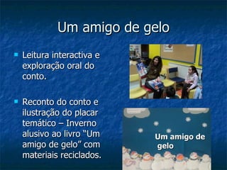 Um amigo de gelo Leitura interactiva e exploração oral do conto. Reconto do conto e ilustração do placar  temático – Inverno alusivo ao livro “Um amigo de gelo” com materiais reciclados. Um amigo de gelo 