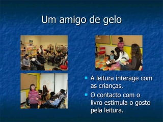 Um amigo de gelo A leitura interage com as crianças. O contacto com o livro estimula o gosto pela leitura. 