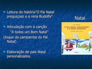 Natal  Leitura da história”O Pai Natal preguiçoso e a rena Rudolfa” Articulação com a canção ” A todos um Bom Natal” (toque da campainha do Pai Natal) Elaboração de pais Natal personalizados.  
