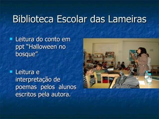 Biblioteca Escolar das Lameiras Leitura do conto em ppt “Halloween no bosque” Leitura e interpretação de poemas  pelos  alunos escritos pela autora. 