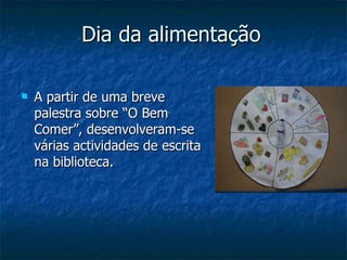 Dia da alimentação A partir de uma breve palestra sobre “O Bem Comer”, desenvolveram-se várias actividades de escrita na biblioteca. 