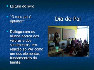 Dia do Pai Leitura do livro  “ O meu pai é óptimo!”  Diálogo com os alunos acerca dos valores e dos sentimentos  em relação ao PAI como um dos elementos fundamentais da família. 
