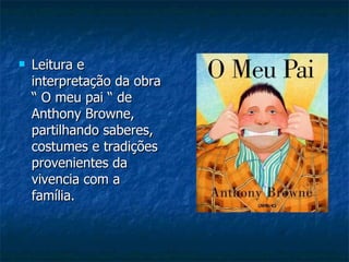 Leitura e interpretação da obra “ O meu pai “ de Anthony Browne, partilhando saberes, costumes e tradições provenientes da vivencia com a família. 