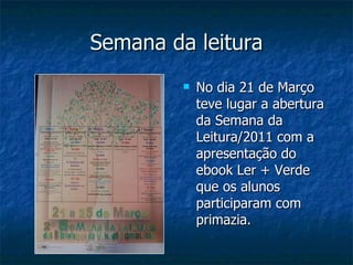 Semana da leitura No dia 21 de Março teve lugar a abertura da Semana da Leitura/2011 com a apresentação do ebook Ler + Verde que os alunos participaram com primazia. 
