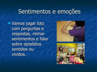 Sentimentos e emoções Vamos jogar loto com perguntas e respostas, mimar sentimentos e falar sobre episódios sentidos ou vividos. 
