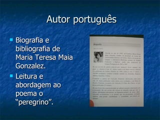Autor português Biografia e bibliografia de Maria Teresa Maia Gonzalez. Leitura e abordagem ao poema o “peregrino”. 