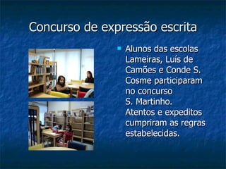 Concurso de expressão escrita Alunos das escolas Lameiras, Luís de Camões e Conde S. Cosme participaram no concurso  S. Martinho.  Atentos e expeditos cumpriram as regras estabelecidas. 