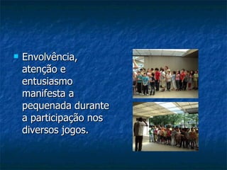 Envolvência, atenção e entusiasmo  manifesta a pequenada durante a participação nos diversos jogos. 