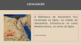 LOCALIZAÇÃO 
A Biblioteca de Alexandria fica 
localizada no Egito, na cidade de 
Alexandria. Encontra-se na costa 
Mediterrânica, no norte do Egito. 
Fonte:Wikipédia 
 