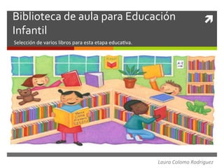 ì	
  Biblioteca	
  de	
  aula	
  para	
  Educación	
  
Infantil	
  
Selección	
  de	
  varios	
  libros	
  para	
  esta	
  etapa	
  educa3va.	
  
Laura	
  Colomo	
  Rodriguez	
  
 