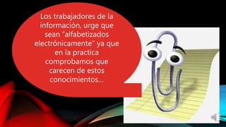 Los trabajadores de la
información, urge que
sean “alfabetizados
electrónicamente" ya que
en la practica
comprobamos que
carecen de estos
conocimientos…
 