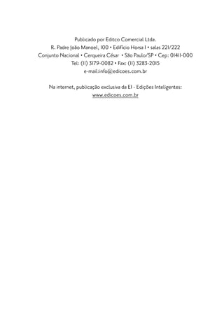 Publicado por Editco Comercial Ltda.
     R. Padre João Manoel, 100 • Edifício Horsa I • salas 221/222
Conjunto Nacional • Cerqueira César • São Paulo/SP • Cep: 01411-000
               Tel: (11) 3179-0082 • Fax: (11) 3283-2015
                      e-mail:info@edicoes.com.br

    Na internet, publicação exclusiva da EI - Edições Inteligentes:
                        www.edicoes.com.br
 