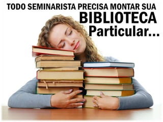 TODO SEMINARISTA PRECISA MONTAR SUA
                BIBLIOTECA
                   Particular...
 