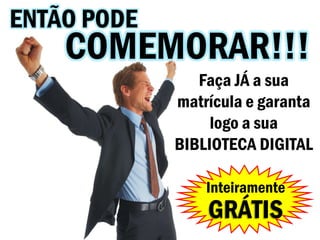 ENTÃO PODE
    COMEMORAR!!!
                Faça JÁ a sua
             matrícula e garanta
                  logo a sua
             BIBLIOTECA DIGITAL

                 Inteiramente
                 GRÁTIS
 