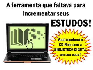 A ferramenta que faltava para
       incrementar seus
                ESTUDOS!
                   Você receberá o
                    CD-Rom com a
                 BIBLIOTECA DIGITAL
                    em sua casa!
 