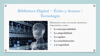 Biblioteca Digital ~ Éxito y Avance :
Tecnología
Deberemos tener en cuenta elementos
importantes, como :
 La interoperabilidad.
 La adaptabilidad.
 La rapidez.
 La estandarización.
 y la seguridad.
 