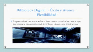 Biblioteca Digital ~ Éxito y Avance :
Flexibilidad
 La presencia de elementos multimedia en estos repertorios hace que tengan
que integrarse diferentes tipos de tecnologías básicas en su construcción.
 