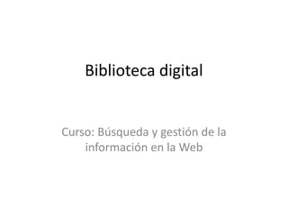 Biblioteca digital
Curso: Búsqueda y gestión de la
información en la Web
 