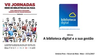Oficina
A biblioteca digital e a sua gestão
António Pires – Fórum da Maia - Maia – 17/11/2017
http://bibliotecadigital.editorasaraiva.com.br/
 