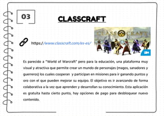 03 CLASSCRAFT
Es parecido a “'World of Warcraft” pero para la educación, una plataforma muy
visual y atractiva que permite...