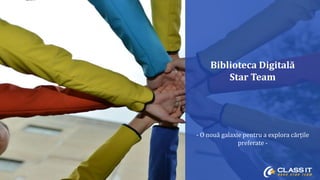 Biblioteca Digitală 
Star Team 
- O nouă galaxie pentru a explora cărțile 
preferate - 
 