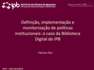 Definição, implementação e monitorização de políticas institucionais: o caso da Biblioteca Digital do IPB Clarisse Pais 
