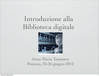 Introduzione alla
                         Biblioteca digitale



                            Anna Maria Tammaro
                          Potenza, 25-26 giugno 2012

venerdì 22 giugno 2012                                 1
 