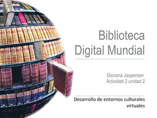 Biblioteca Digital Mundial Giovana Jaspersen  Actividad 2 unidad 2 Desarrollo de entornos culturales virtuales 