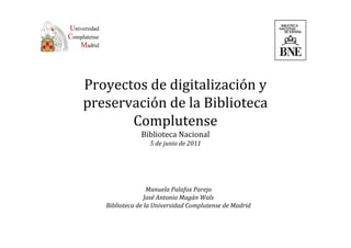 Proyectos de digitalización y 
preservación de la Biblioteca 
       Complutense
               Biblioteca Nacional
                  5 de junio de 2011




                  Manuela Palafox Parejo
                 José Antonio Magán Wals
   Biblioteca de la Universidad Complutense de Madrid
 