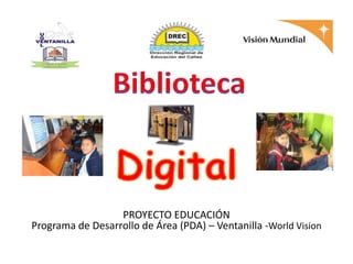 Biblioteca Digital PROYECTO EDUCACIÓNPrograma de Desarrollo de Área (PDA) – Ventanilla -WorldVision 