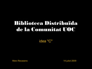   Biblioteca Distribuïda  de la Comunitat UOC idea &quot;C&quot; Marc Recasens                                                           14 juliol 2009 