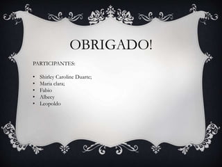 OBRIGADO!
PARTICIPANTES:
• Shirley Caroline Duarte;
• Maria clara;
• Fabio
• Albecy
• Leopoldo
 