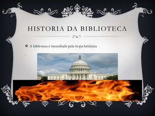 HISTORIA DA BIBLIOTECA
 A biblioteca é incendiada pela tropa britânica
.
 