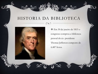 HISTORIA DA BIBLIOTECA
 Em 30 de janeiro de 1815 o
congresso comprou a biblioteca
pessoal do ex- presidente
Thomas Jefferson composto de
6.487 livros.
 