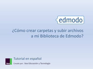 ¿Cómo crear carpetas y subir archivos
        a mi Biblioteca de Edmodo?



Tutorial en español
Creado por: Itea Educación y Tecnología
 