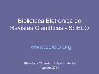Biblioteca Eletrônica de Revistas Científicas - SciELO Biblioteca “Wanda de Aguiar Horta” Agosto 2011 www.scielo.org   